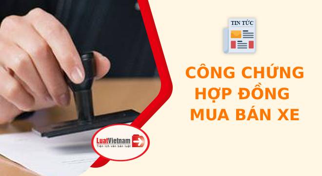 Thủ tục công chứng hợp đồng mua bán xe tiến hành thế nào?